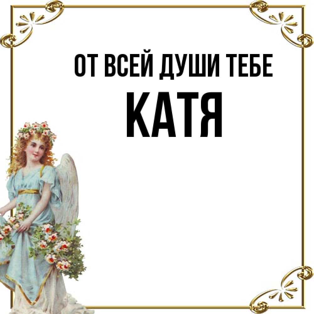 Открытка на каждый день с именем, Катя От всей души тебе с именинами от девушки ангела Прикольная открытка с пожеланием онлайн скачать бесплатно 