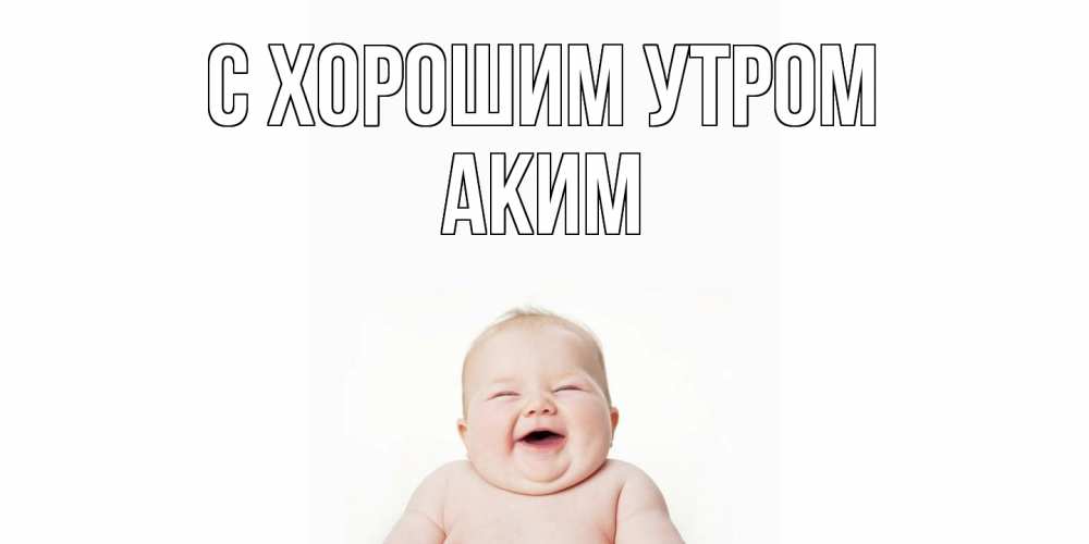 Открытка на каждый день с именем, Аким С хорошим утром малыш с улыбкой Прикольная открытка с пожеланием онлайн скачать бесплатно 