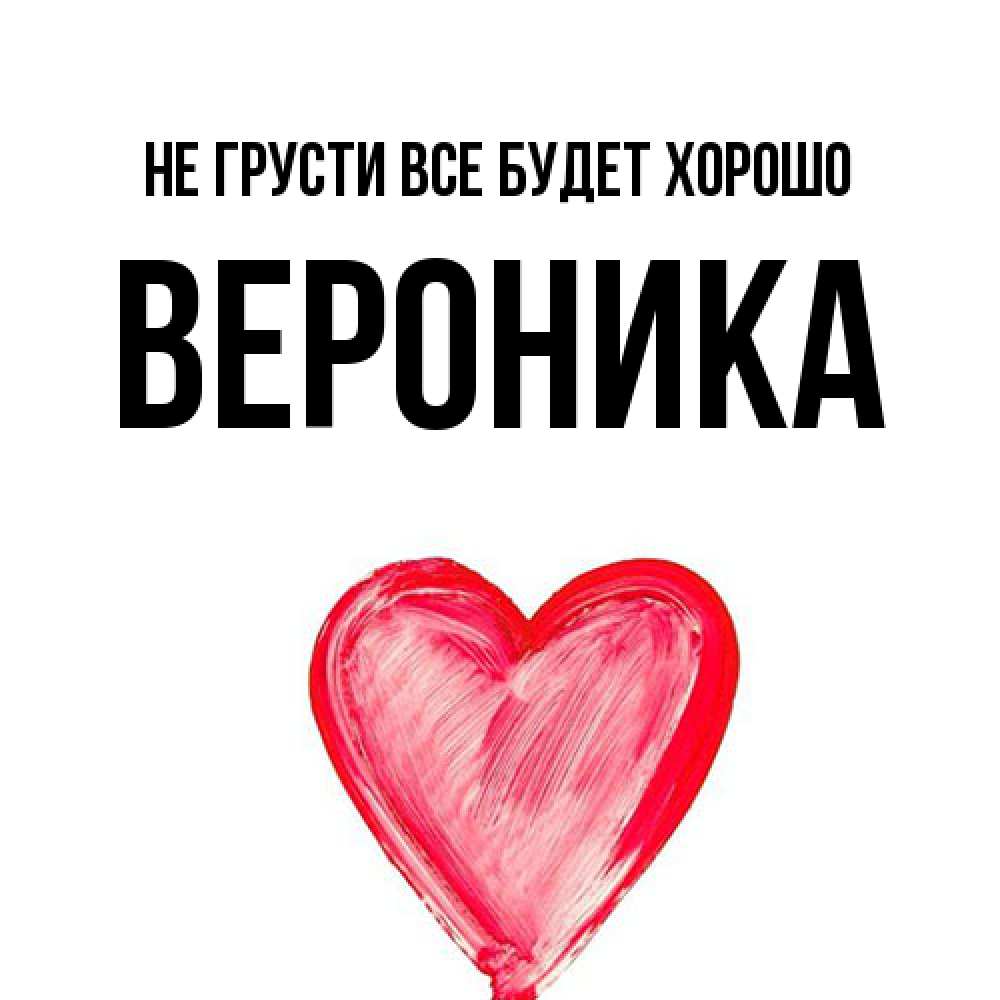 Открытка на каждый день с именем, Вероника Не грусти все будет хорошо сердечко Прикольная открытка с пожеланием онлайн скачать бесплатно 