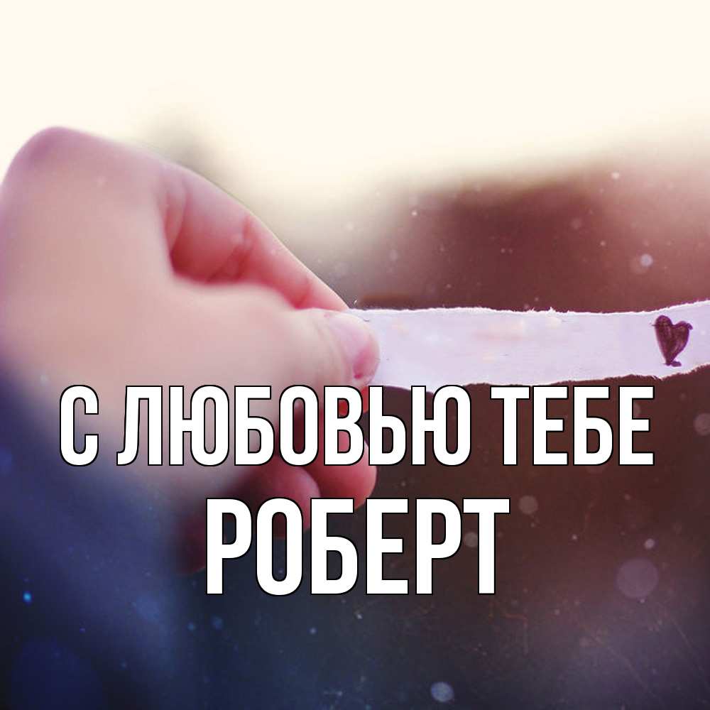 Открытка на каждый день с именем, Роберт С любовью тебе для тебя Прикольная открытка с пожеланием онлайн скачать бесплатно 