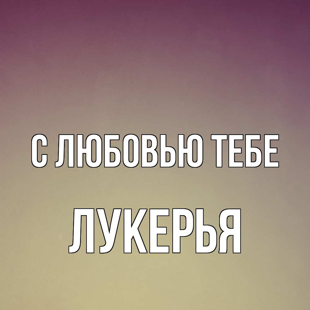 Открытка на каждый день с именем, Лукерья С любовью тебе для любимой Прикольная открытка с пожеланием онлайн скачать бесплатно 