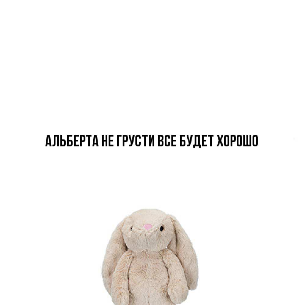 Открытка на каждый день с именем, Альберта Не грусти все будет хорошо детская игрушка зайчика Прикольная открытка с пожеланием онлайн скачать бесплатно 