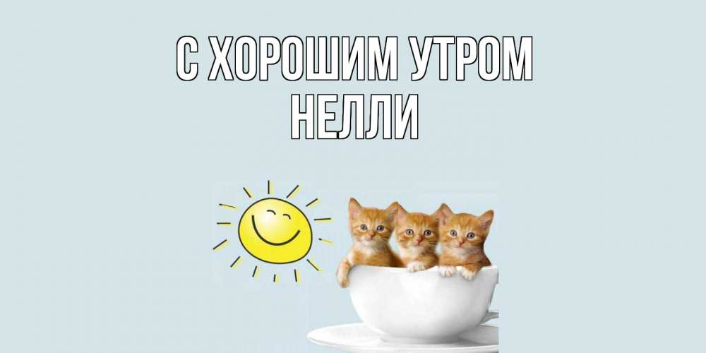 Открытка на каждый день с именем, Нелли С хорошим утром котята Прикольная открытка с пожеланием онлайн скачать бесплатно 
