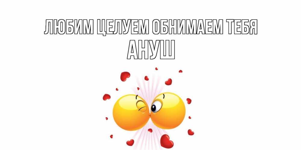 Открытка на каждый день с именем, Ануш Любим целуем обнимаем тебя поцелуй Прикольная открытка с пожеланием онлайн скачать бесплатно 