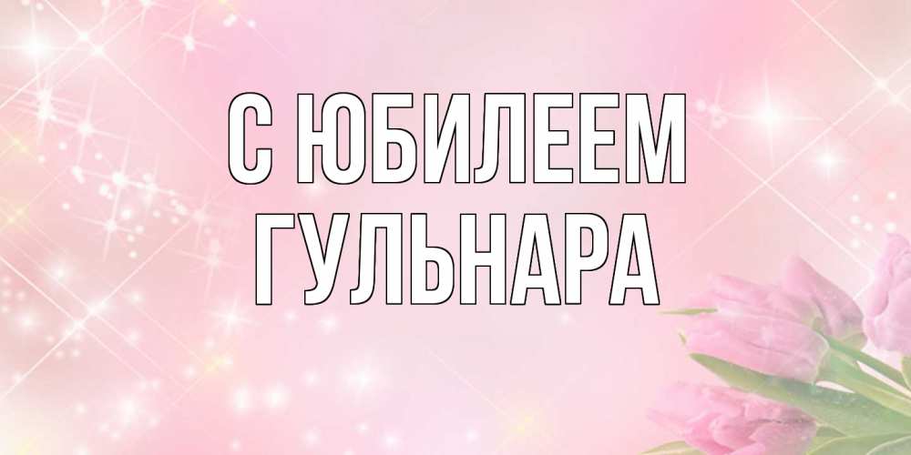 Открытка на каждый день с именем, Гульнара C юбилеем открытки в нежных цветах Прикольная открытка с пожеланием онлайн скачать бесплатно 