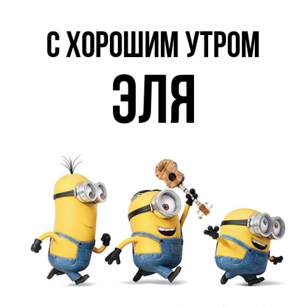 Открытка на каждый день с именем, Эля С хорошим утром миньоны и прекрасное утро Прикольная открытка с пожеланием онлайн скачать бесплатно 