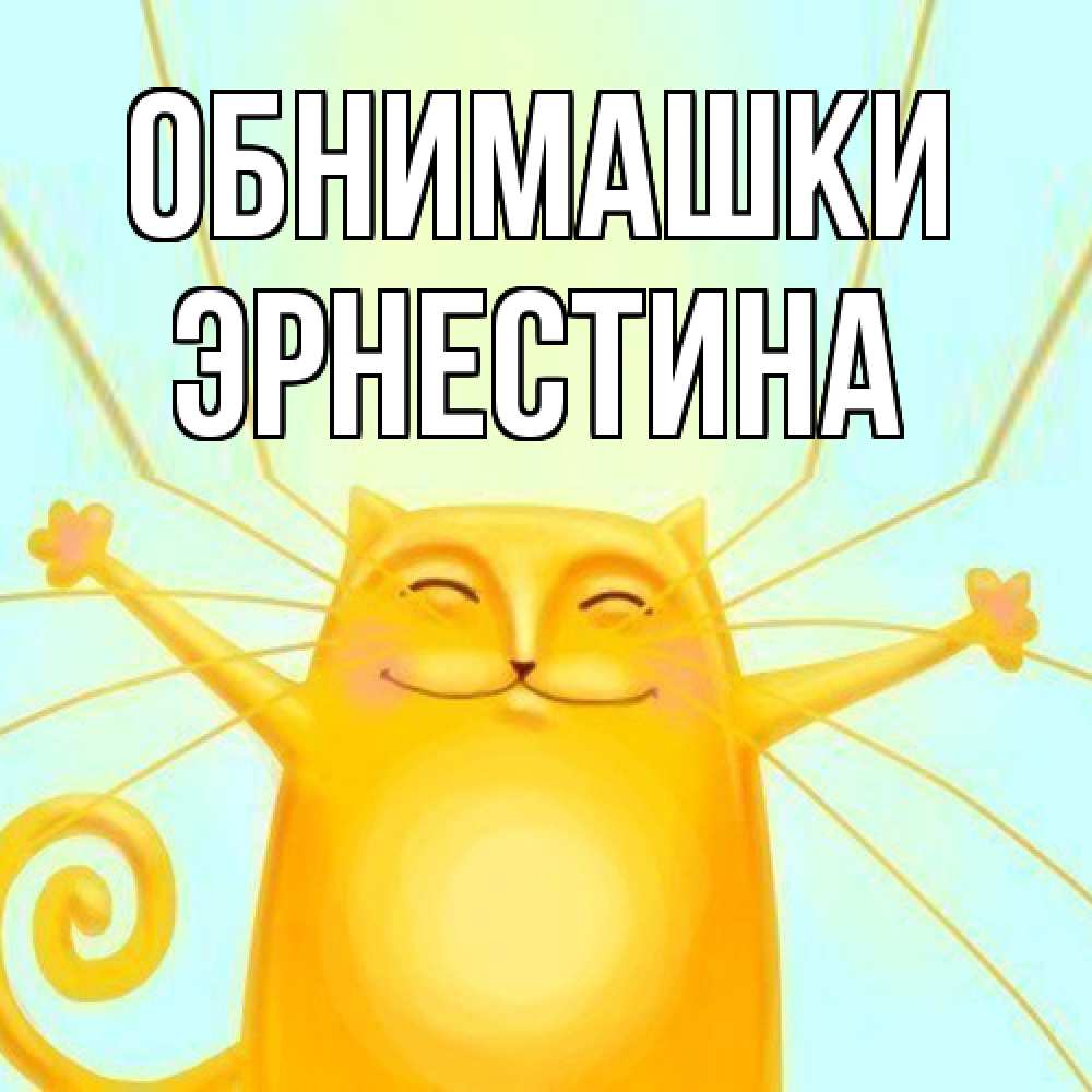 Открытка на каждый день с именем, Эрнестина Обнимашки солнечный обнимашечный кот Прикольная открытка с пожеланием онлайн скачать бесплатно 