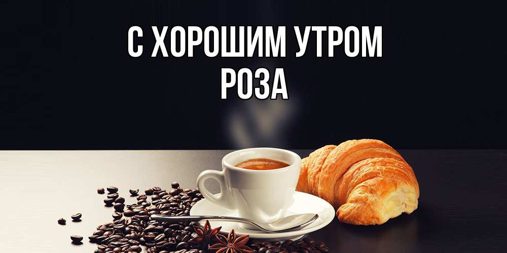 Открытка на каждый день с именем, Роза С хорошим утром зерна кофе и кофе на завтрак с круасаном Прикольная открытка с пожеланием онлайн скачать бесплатно 