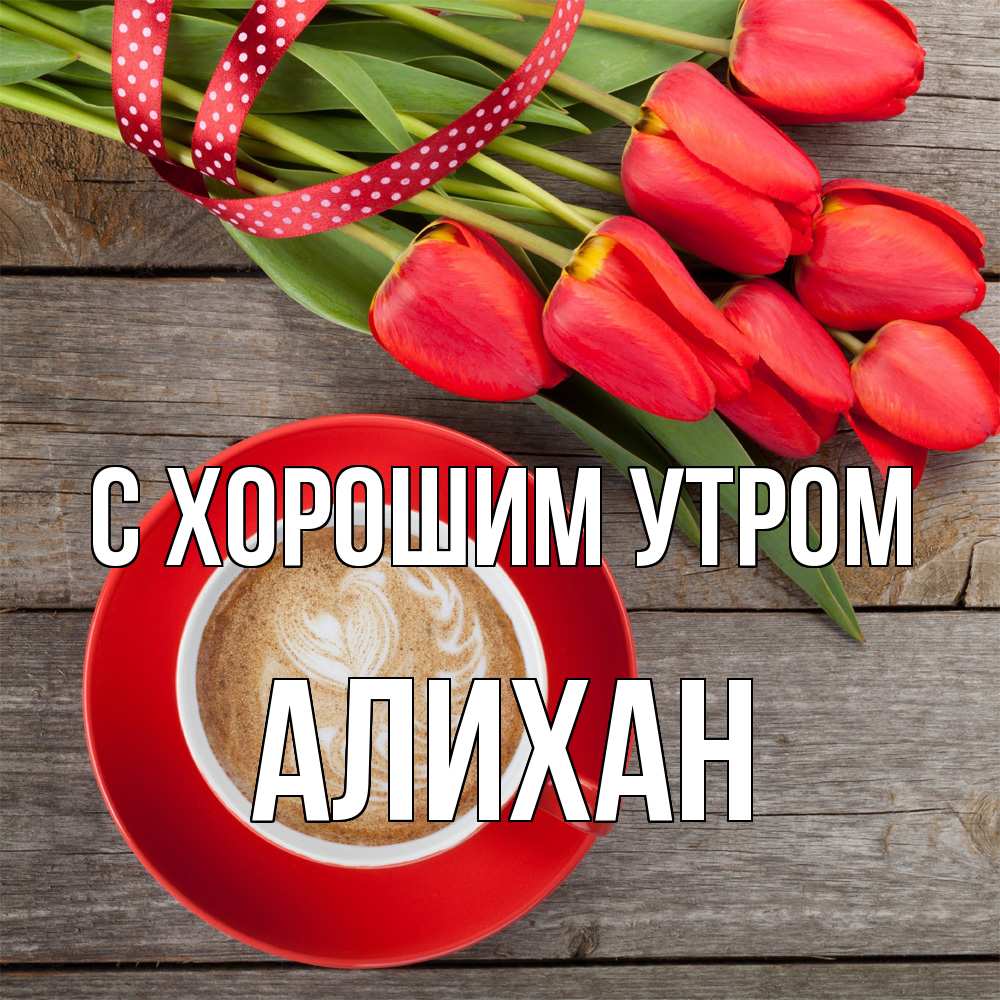 Открытка на каждый день с именем, Алихан С хорошим утром красное блюдце Прикольная открытка с пожеланием онлайн скачать бесплатно 