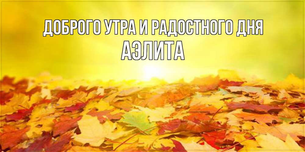 Открытка на каждый день с именем, Аэлита Доброго утра и радостного дня пожелания удачного дня Прикольная открытка с пожеланием онлайн скачать бесплатно 