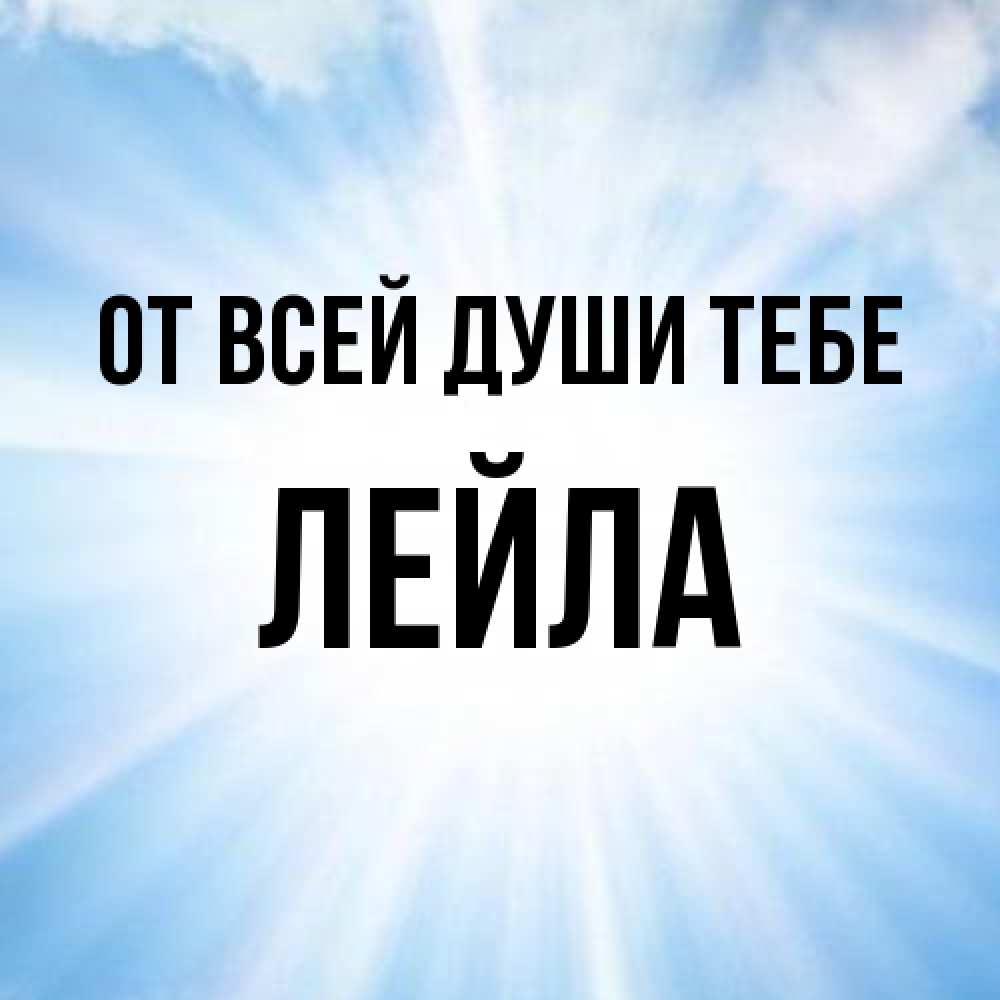 Открытка на каждый день с именем, Лейла От всей души тебе свет небесный Прикольная открытка с пожеланием онлайн скачать бесплатно 
