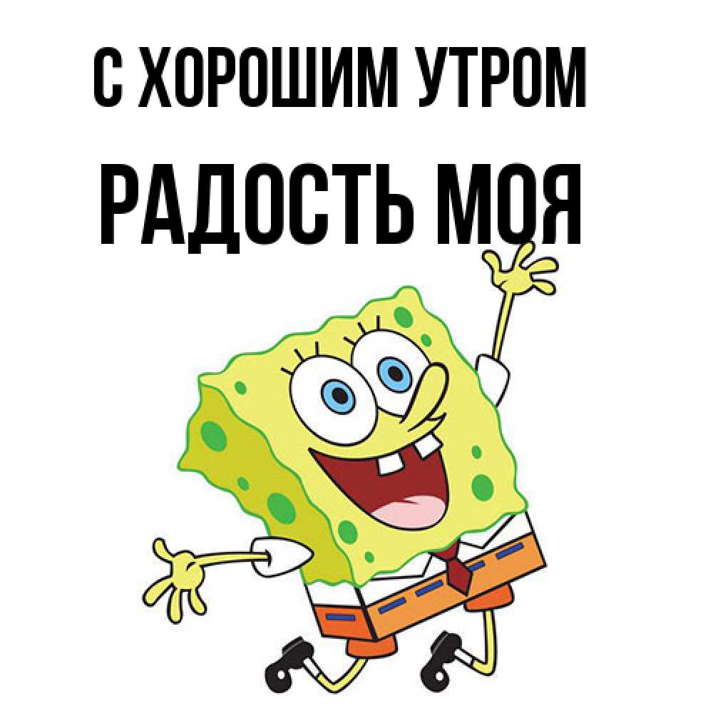 Открытка на каждый день с именем, Радость-моя С хорошим утром улыбающийся спанч Боб Прикольная открытка с пожеланием онлайн скачать бесплатно 