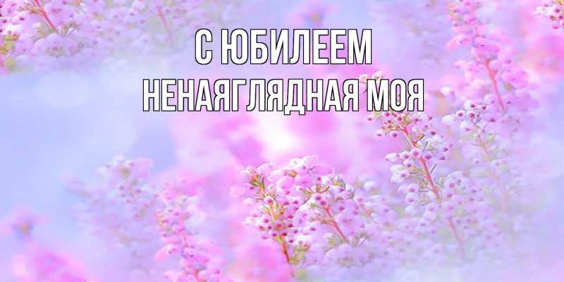 Картинка C юбилеем, Ненаяглядная моя