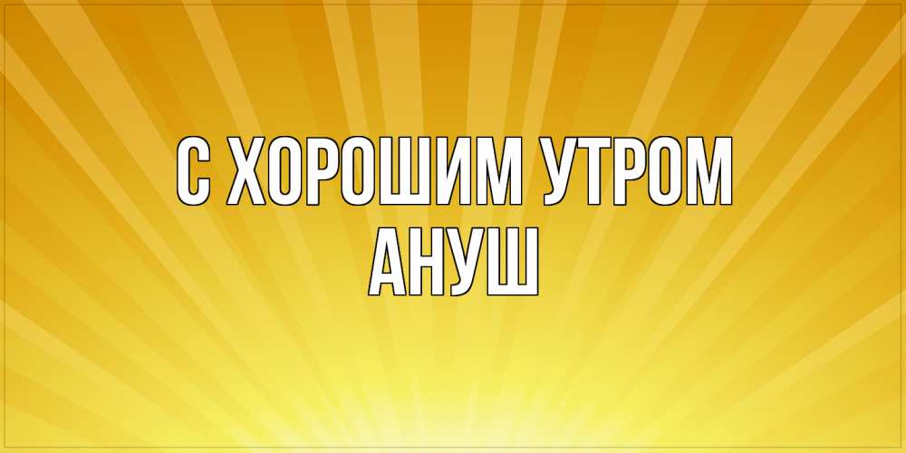 Открытка на каждый день с именем, Ануш С хорошим утром пожелания доброго утра Прикольная открытка с пожеланием онлайн скачать бесплатно 