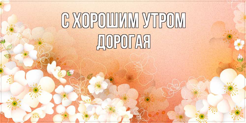 Открытка на каждый день с именем, Дорогая С хорошим утром доброе утро с цветами Прикольная открытка с пожеланием онлайн скачать бесплатно 