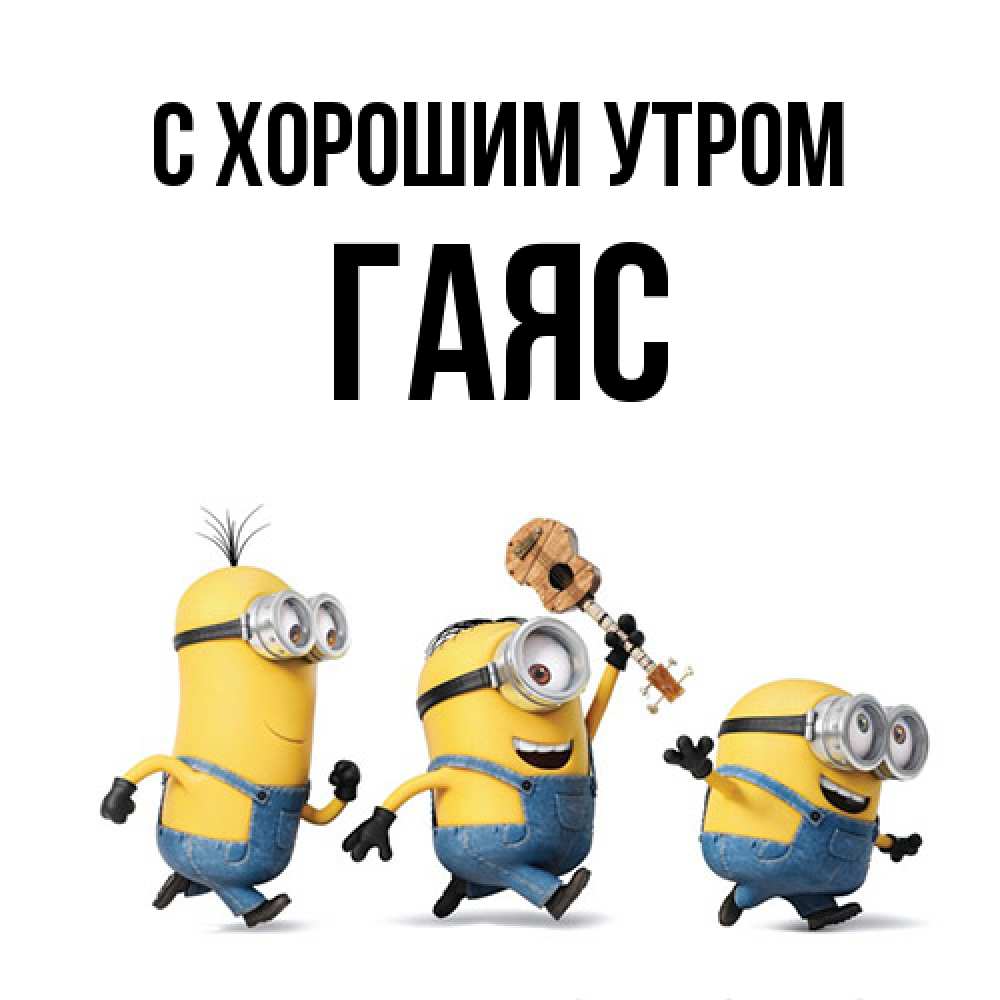 Открытка на каждый день с именем, Гаяс С хорошим утром миньоны и прекрасное утро Прикольная открытка с пожеланием онлайн скачать бесплатно 