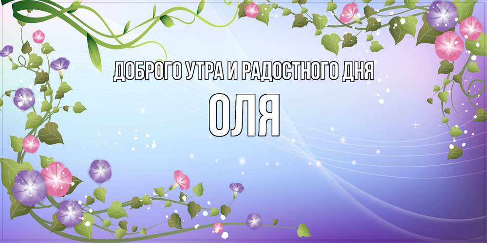 Открытка на каждый день с именем, Оля Доброго утра и радостного дня хорошего дня Прикольная открытка с пожеланием онлайн скачать бесплатно 