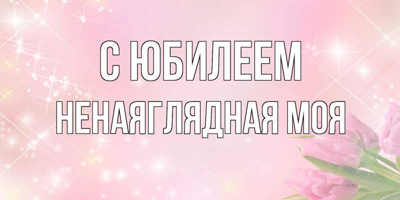 Картинка C юбилеем, Ненаяглядная моя