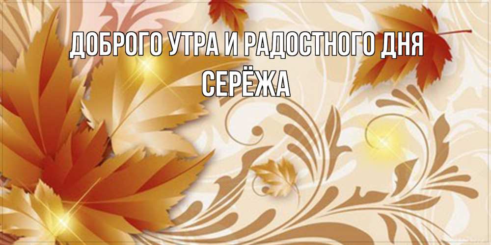 Открытка на каждый день с именем, Серёжа Доброго утра и радостного дня листики и осеннее настроение Прикольная открытка с пожеланием онлайн скачать бесплатно 