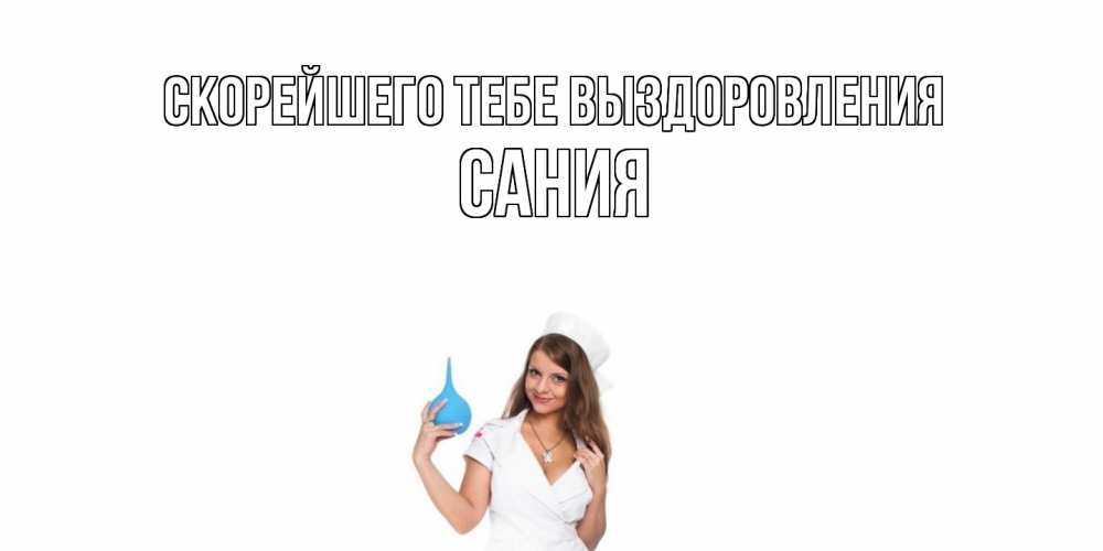 Открытка на каждый день с именем, Сания Скорейшего тебе выздоровления клизма Прикольная открытка с пожеланием онлайн скачать бесплатно 
