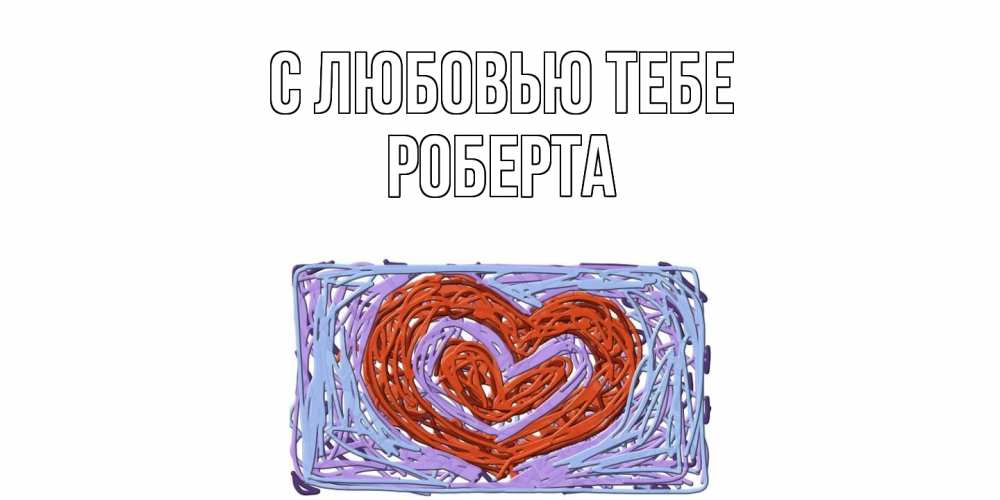 Открытка на каждый день с именем, Роберта С любовью тебе сердце Прикольная открытка с пожеланием онлайн скачать бесплатно 