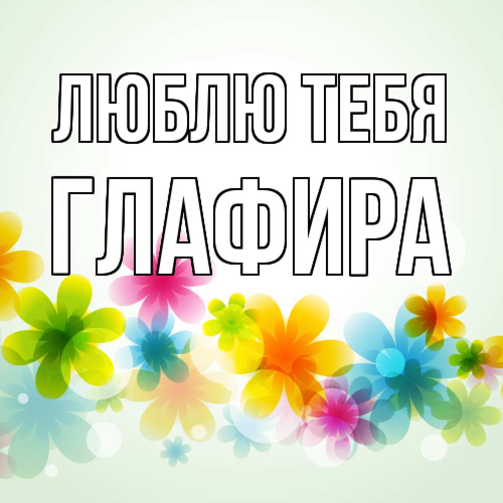 Открытка на каждый день с именем, Глафира Люблю тебя цветы Прикольная открытка с пожеланием онлайн скачать бесплатно 