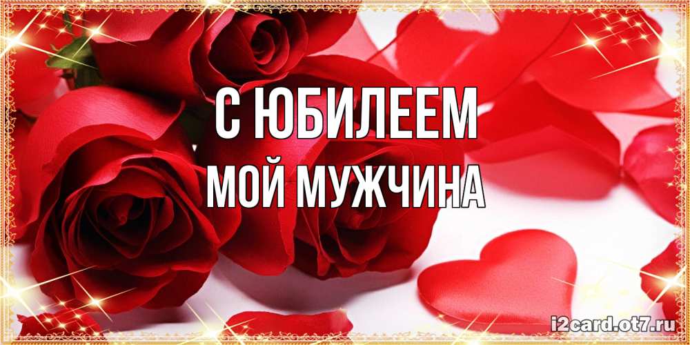 Открытка на каждый день с именем, Мой-мужчина C юбилеем красные розы и красные сердечки Прикольная открытка с пожеланием онлайн скачать бесплатно 