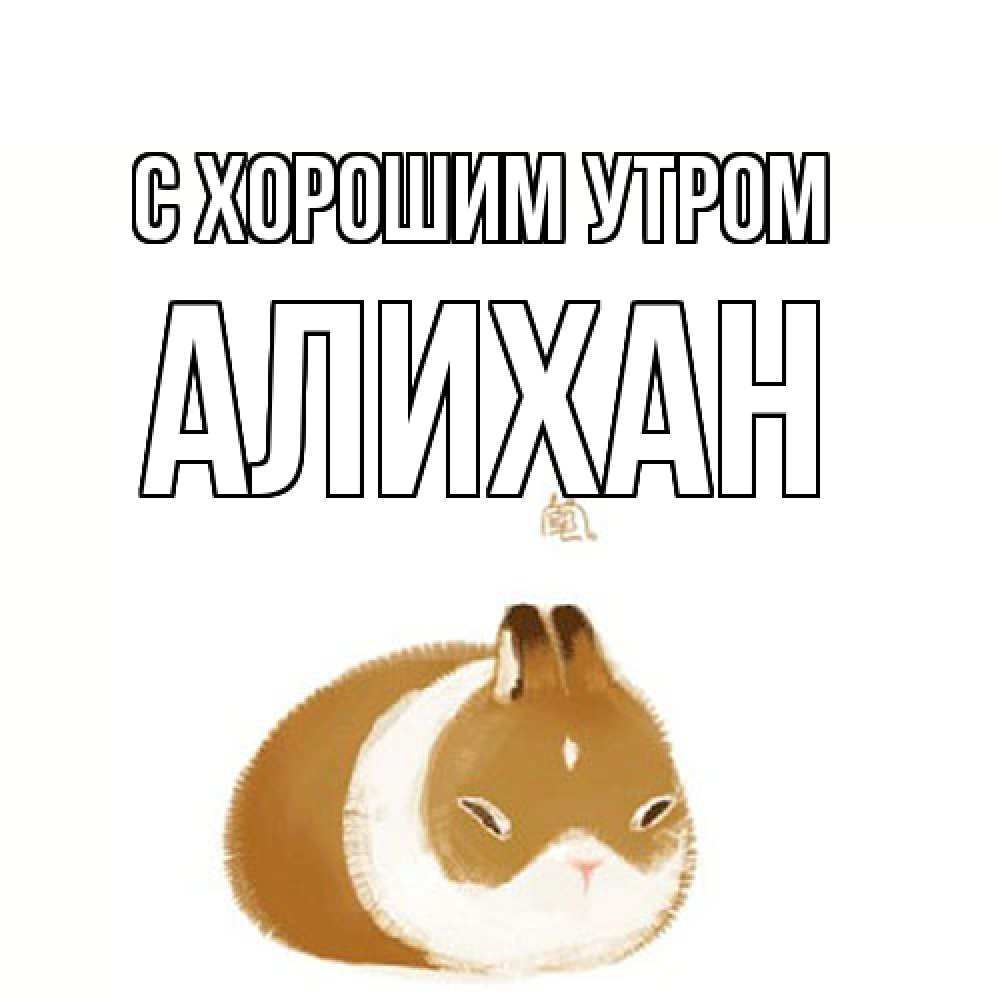 Открытка на каждый день с именем, Алихан С хорошим утром хорошего утречка Прикольная открытка с пожеланием онлайн скачать бесплатно 