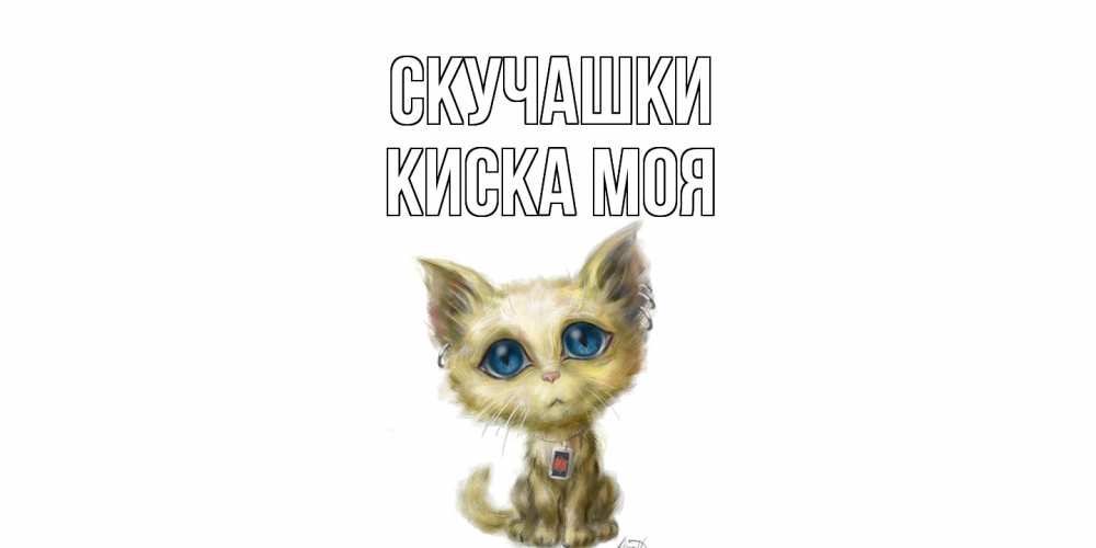 Открытка на каждый день с именем, Киска-моя Скучашки я по тебе скучаю открытки для любимых с именем Прикольная открытка с пожеланием онлайн скачать бесплатно 