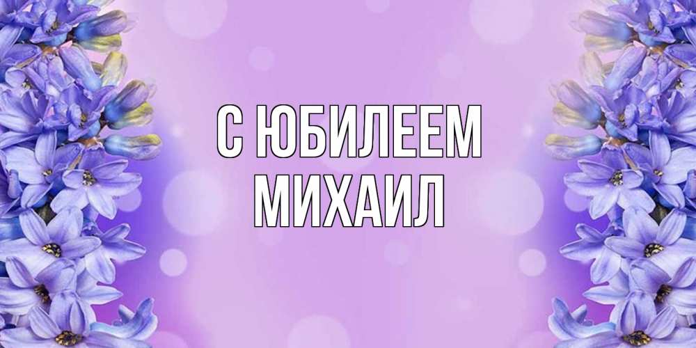 Открытка на каждый день с именем, Михаил C юбилеем открытка с сиренью Прикольная открытка с пожеланием онлайн скачать бесплатно 