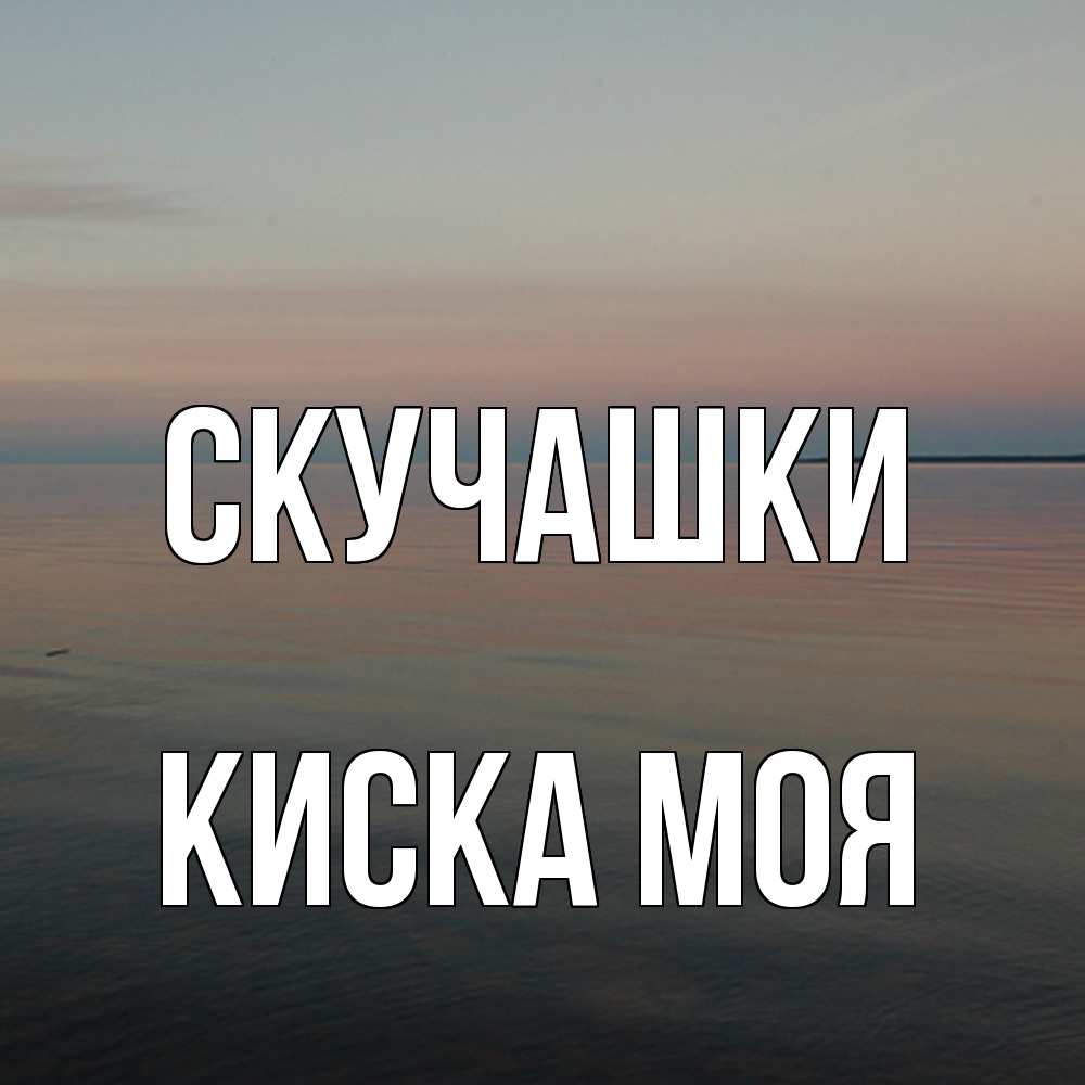 Открытка на каждый день с именем, Киска-моя Скучашки пусто Прикольная открытка с пожеланием онлайн скачать бесплатно 