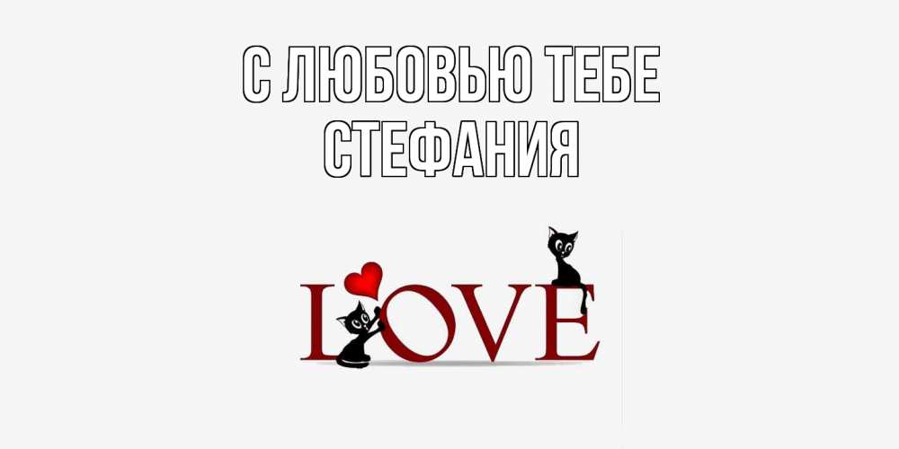 Открытка на каждый день с именем, Стефания С любовью тебе любовь, коты Прикольная открытка с пожеланием онлайн скачать бесплатно 