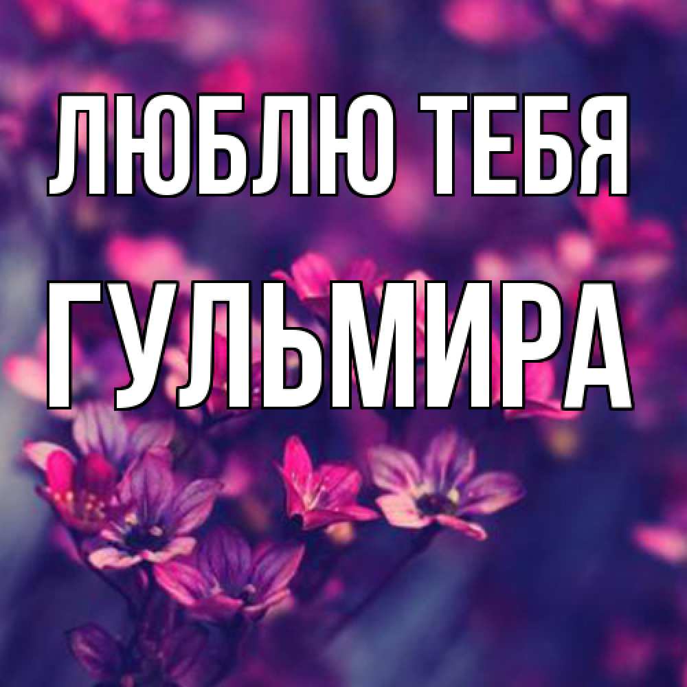 Открытка на каждый день с именем, Гульмира Люблю тебя небольшие цветы 1 Прикольная открытка с пожеланием онлайн скачать бесплатно 