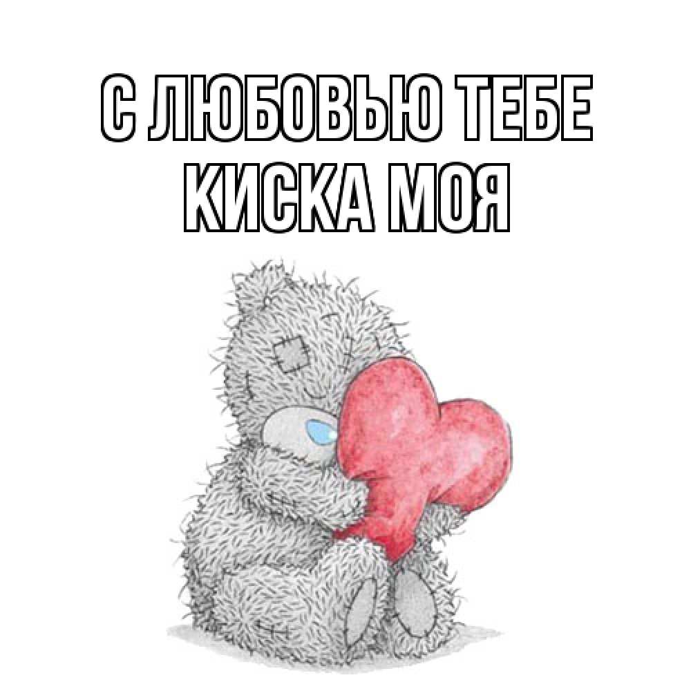 Открытка на каждый день с именем, Киска-моя С любовью тебе открытка для любимой девушки или парня с медвежонком Тедди Прикольная открытка с пожеланием онлайн скачать бесплатно 