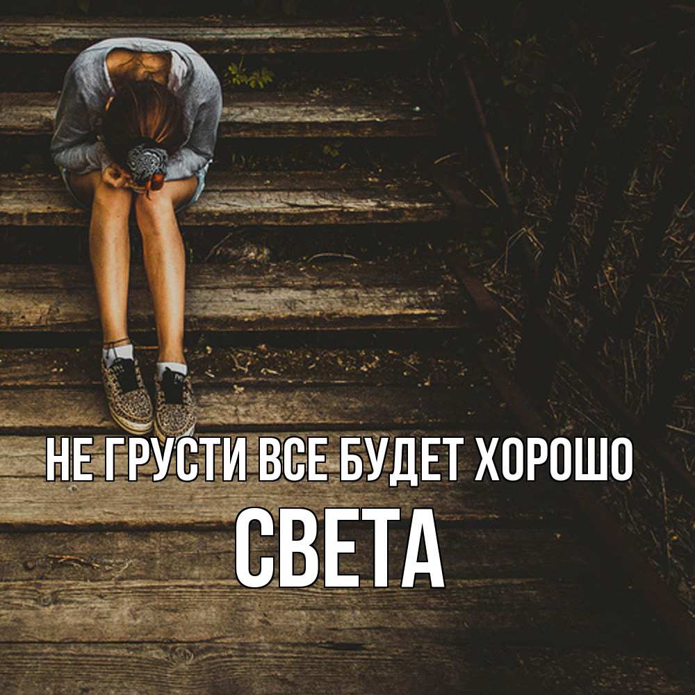 Открытка на каждый день с именем, Света Не грусти все будет хорошо девушка сидит на деревянных ступеньках Прикольная открытка с пожеланием онлайн скачать бесплатно 