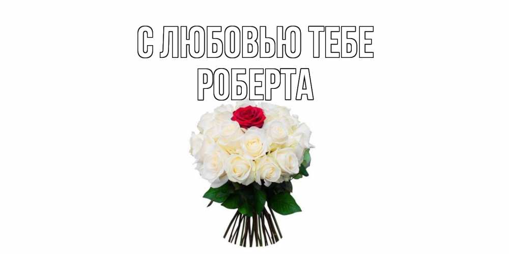 Открытка на каждый день с именем, Роберта С любовью тебе единственная Прикольная открытка с пожеланием онлайн скачать бесплатно 
