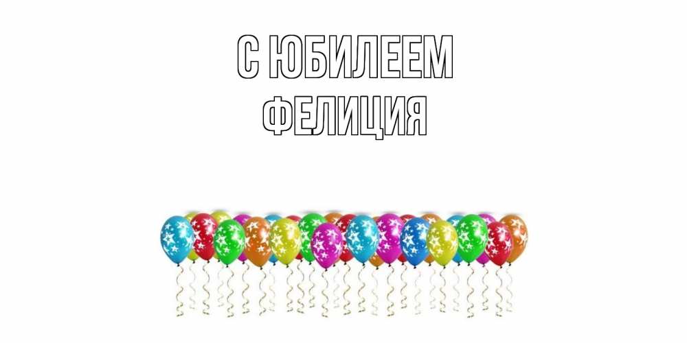 Открытка на каждый день с именем, Фелиция C юбилеем Воздушные шары, звезды Прикольная открытка с пожеланием онлайн скачать бесплатно 