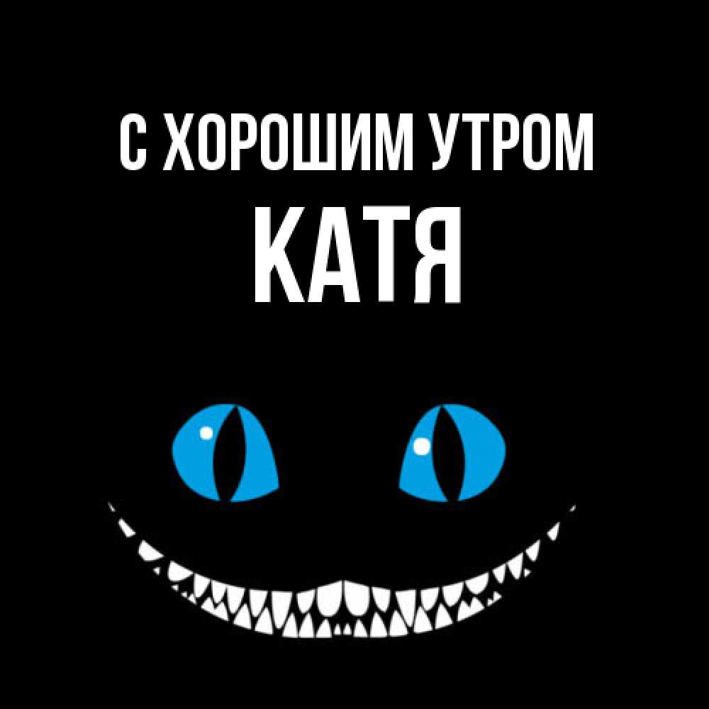 Открытка на каждый день с именем, Катя С хорошим утром голубые глаза и зубки Прикольная открытка с пожеланием онлайн скачать бесплатно 
