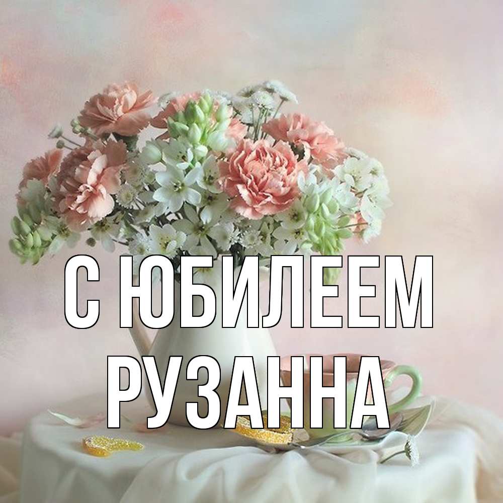 Открытка на каждый день с именем, Рузанна C юбилеем с цветами Прикольная открытка с пожеланием онлайн скачать бесплатно 