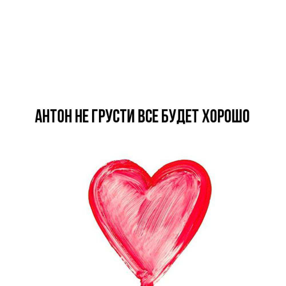 Открытка на каждый день с именем, Антон Не грусти все будет хорошо сердечко Прикольная открытка с пожеланием онлайн скачать бесплатно 