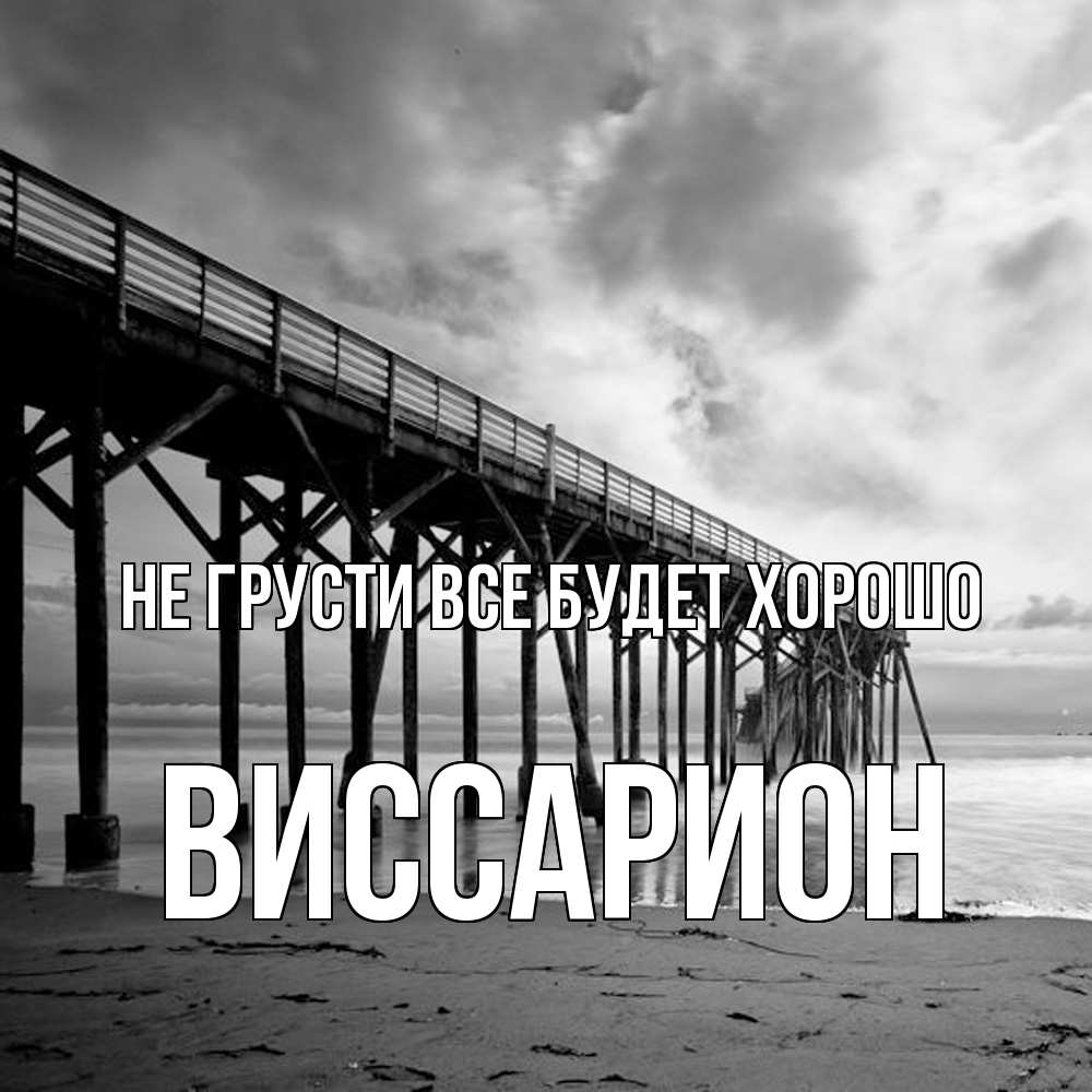 Открытка на каждый день с именем, Виссарион Не грусти все будет хорошо вода и пляж под мостом Прикольная открытка с пожеланием онлайн скачать бесплатно 