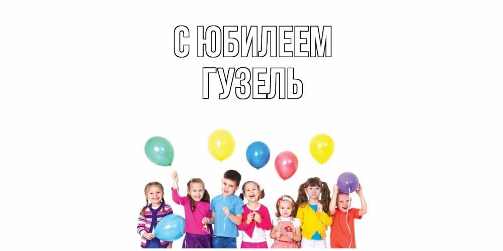 Открытка на каждый день с именем, Гузель C юбилеем Дети, шары Прикольная открытка с пожеланием онлайн скачать бесплатно 