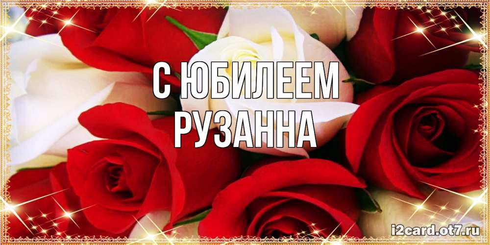 Открытка на каждый день с именем, Рузанна C юбилеем открытка на день рождения с белыми и красными розами Прикольная открытка с пожеланием онлайн скачать бесплатно 