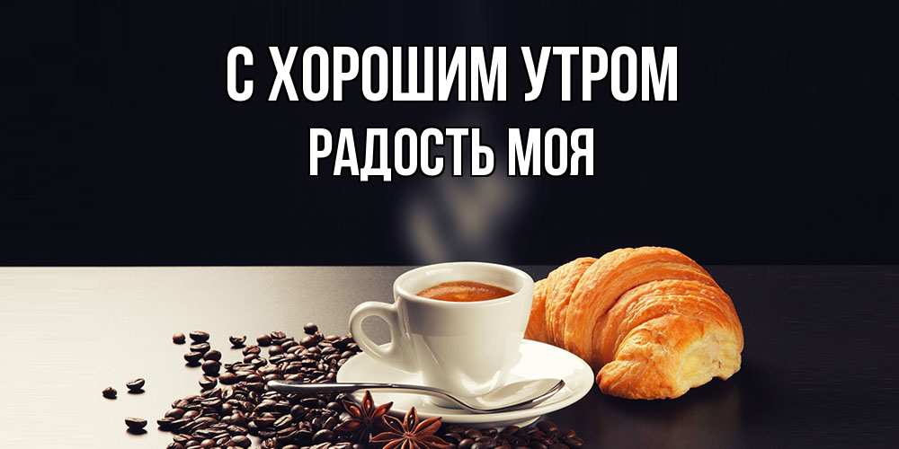 Открытка на каждый день с именем, Радость-моя С хорошим утром зерна кофе и кофе на завтрак с круасаном Прикольная открытка с пожеланием онлайн скачать бесплатно 