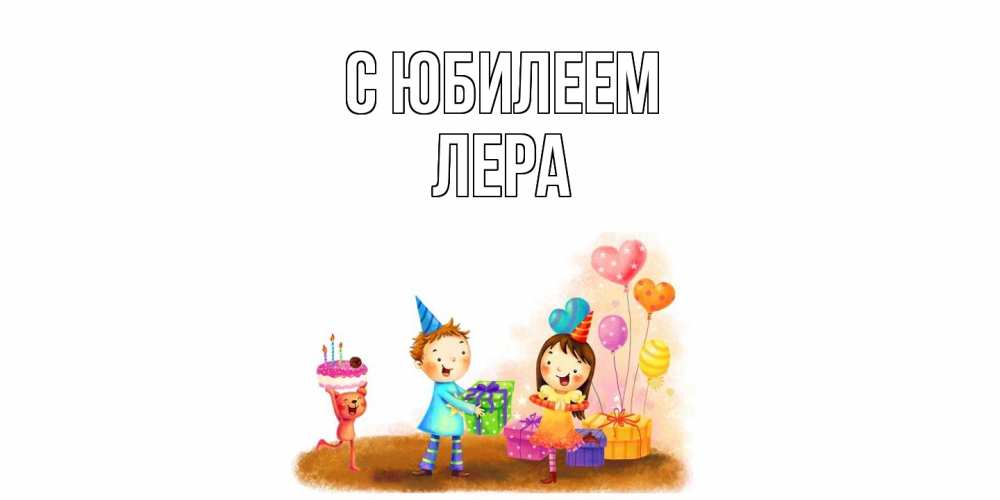 Открытка на каждый день с именем, Лера C юбилеем дети, подарки Прикольная открытка с пожеланием онлайн скачать бесплатно 