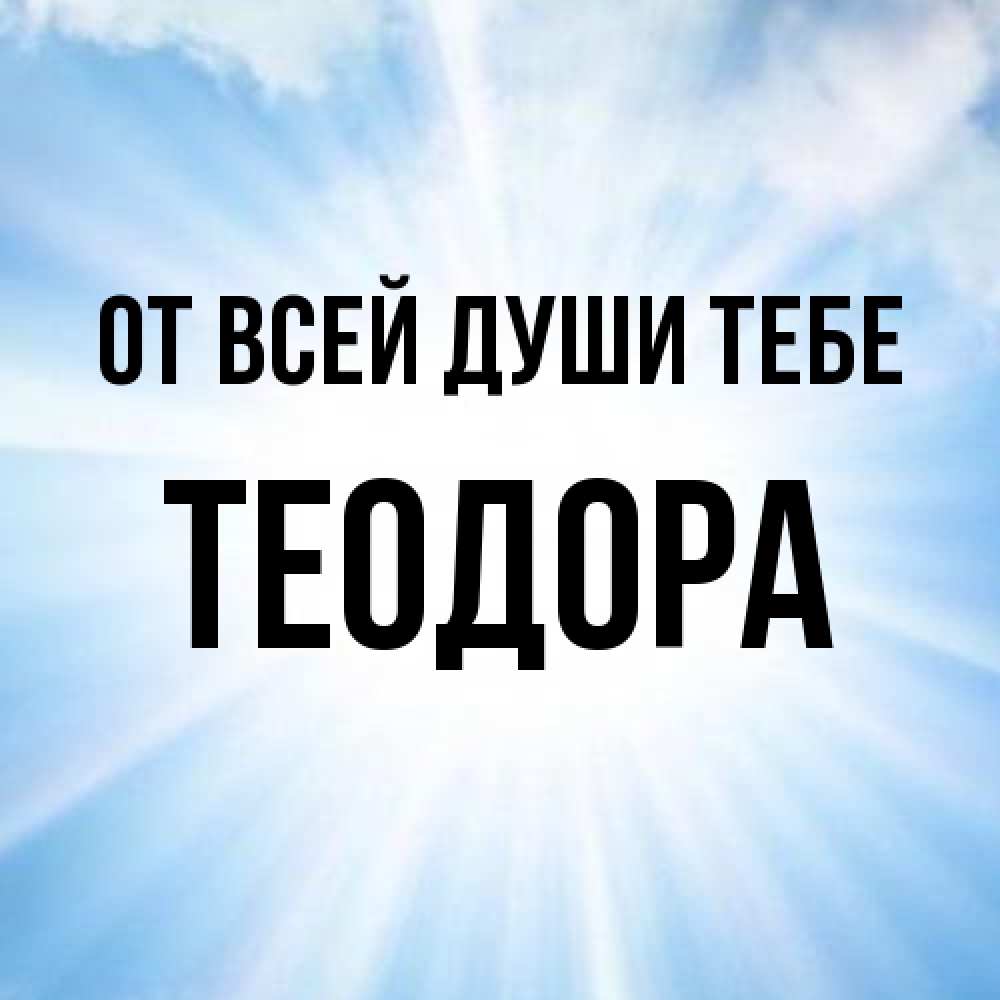 Открытка на каждый день с именем, Теодора От всей души тебе свет небесный Прикольная открытка с пожеланием онлайн скачать бесплатно 