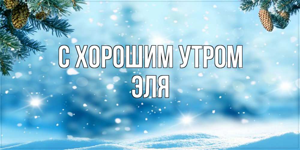 Открытка на каждый день с именем, Эля С хорошим утром зимнее доброе утро Прикольная открытка с пожеланием онлайн скачать бесплатно 