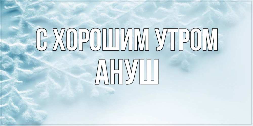 Открытка на каждый день с именем, Ануш С хорошим утром классное зимнее утро Прикольная открытка с пожеланием онлайн скачать бесплатно 
