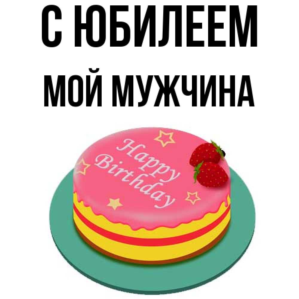 Открытка на каждый день с именем, Мой-мужчина C юбилеем торт, клубника, днюха Прикольная открытка с пожеланием онлайн скачать бесплатно 