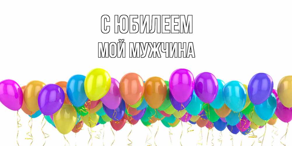 Открытка на каждый день с именем, Мой-мужчина C юбилеем шары на день рождения всех цветов радуги Прикольная открытка с пожеланием онлайн скачать бесплатно 